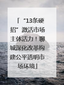 “13条硬招”激活市场主体活力！聊城深化改革构建公平透明市场环境