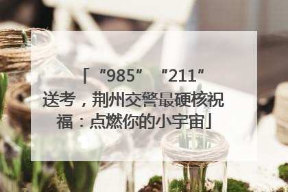 “985”“211”送考，荆州交警最硬核祝福：点燃你的小宇宙