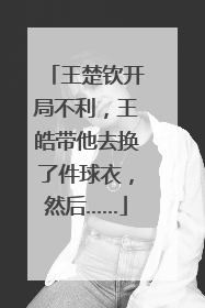 王楚钦开局不利，王皓带他去换了件球衣，然后……