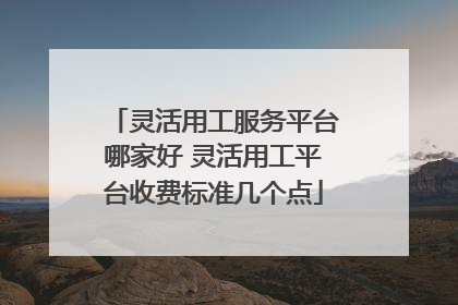 灵活用工服务平台哪家好 灵活用工平台收费标准几个点