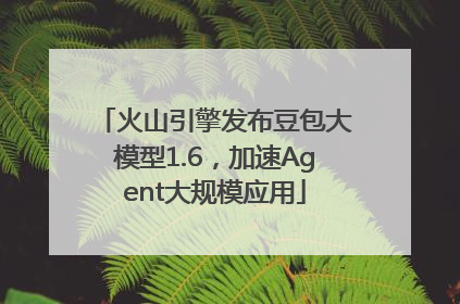 火山引擎发布豆包大模型1.6，加速Agent大规模应用