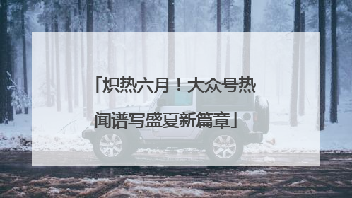 炽热六月！大众号热闻谱写盛夏新篇章