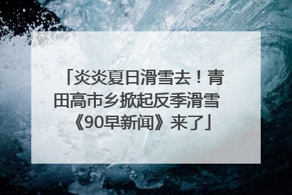 炎炎夏日滑雪去！青田高市乡掀起反季滑雪《90早新闻》来了