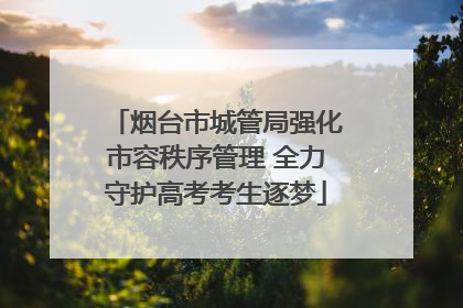 烟台市城管局强化市容秩序管理 全力守护高考考生逐梦