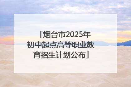 烟台市2025年初中起点高等职业教育招生计划公布