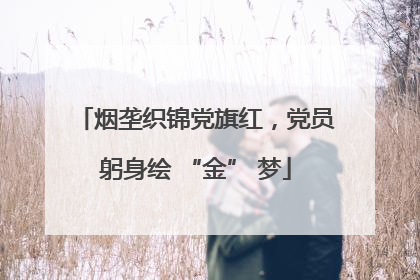 烟垄织锦党旗红，党员躬身绘 “金” 梦