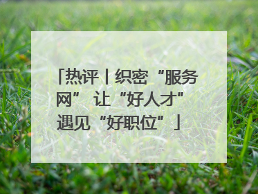 热评丨织密“服务网” 让“好人才”遇见“好职位”