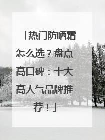 热门防晒霜怎么选？盘点高口碑：十大高人气品牌推荐！