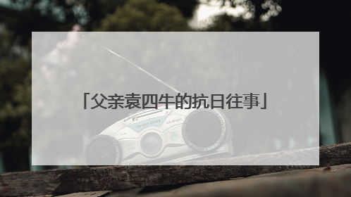父亲袁四牛的抗日往事