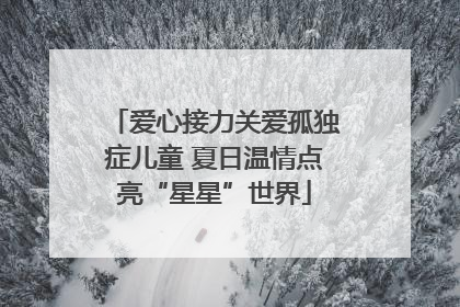 爱心接力关爱孤独症儿童 夏日温情点亮“星星”世界