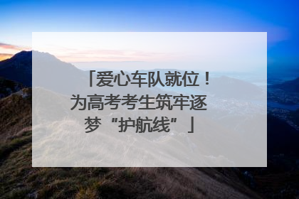 爱心车队就位！为高考考生筑牢逐梦“护航线”
