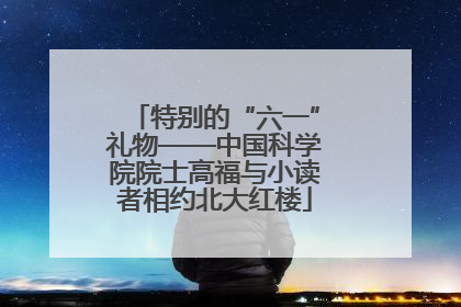 特别的“六一”礼物——中国科学院院士高福与小读者相约北大红楼