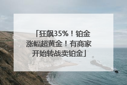 狂飙35%！铂金涨幅超黄金！有商家开始转战卖铂金