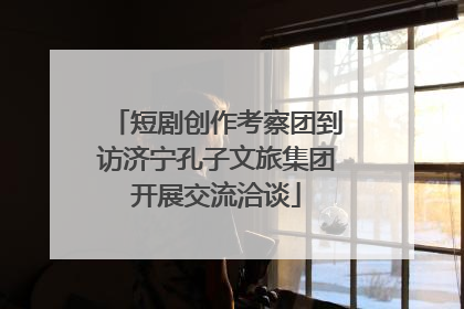 短剧创作考察团到访济宁孔子文旅集团开展交流洽谈