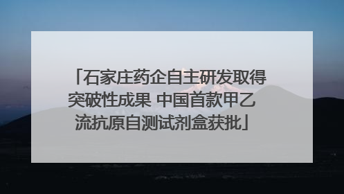 石家庄药企自主研发取得突破性成果 中国首款甲乙流抗原自测试剂盒获批