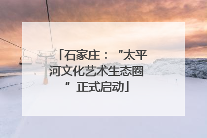 石家庄：“太平河文化艺术生态圈”正式启动