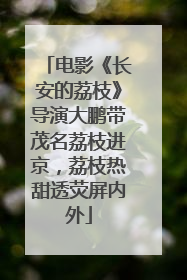 电影《长安的荔枝》导演大鹏带茂名荔枝进京，荔枝热甜透荧屏内外