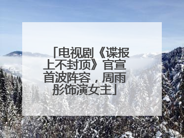 电视剧《谍报上不封顶》官宣首波阵容，周雨彤饰演女主