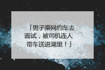 男子乘网约车去面试，被司机连人带车送进湖里！