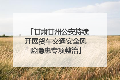 甘肃甘州公安持续开展货车交通安全风险隐患专项整治