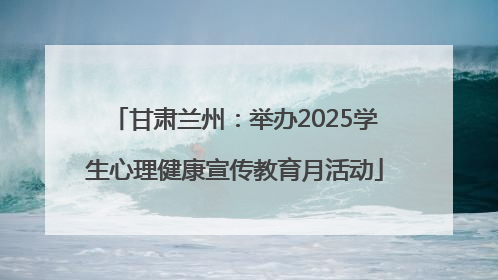 甘肃兰州：举办2025学生心理健康宣传教育月活动