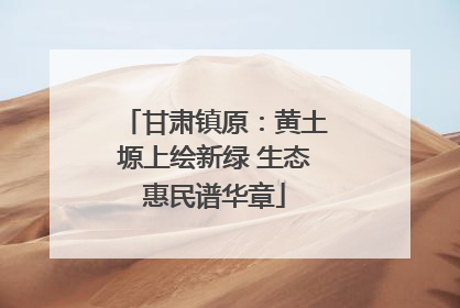 甘肃镇原：黄土塬上绘新绿 生态惠民谱华章