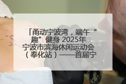 甬动宁波湾，端午“趣”健身 2025年宁波市滨海休闲运动会（奉化站）——首届宁波湾海洋运动会盛