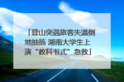 登山突遇旅客失温倒地抽搐 湖南大学生上演“教科书式”急救