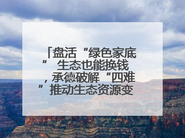 盘活“绿色家底” 生态也能换钱，承德破解“四难”推动生态资源变生态资产