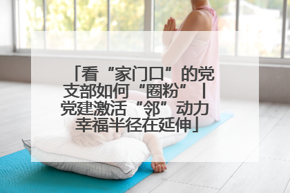 看“家门口”的党支部如何“圈粉”丨党建激活“邻”动力 幸福半径在延伸