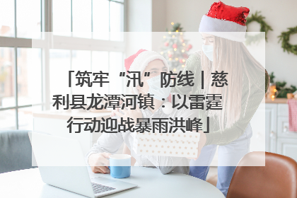 筑牢“汛”防线｜慈利县龙潭河镇：以雷霆行动迎战暴雨洪峰