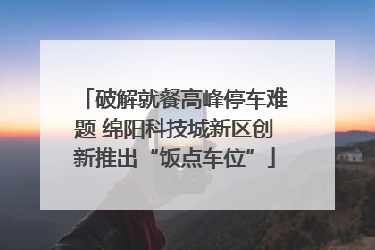 破解就餐高峰停车难题 绵阳科技城新区创新推出“饭点车位”
