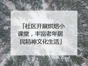 社区开展烘焙小课堂，丰富老年居民精神文化生活