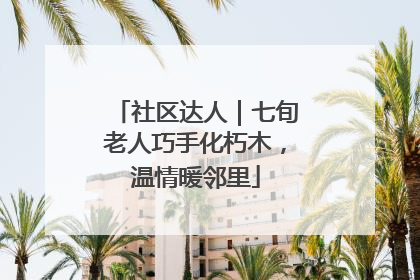 社区达人｜七旬老人巧手化朽木，温情暖邻里
