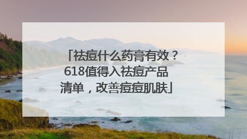 祛痘什么药膏有效？618值得入祛痘产品清单，改善痘痘肌肤