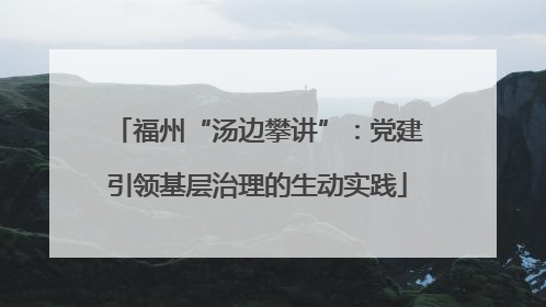 福州“汤边攀讲”：党建引领基层治理的生动实践