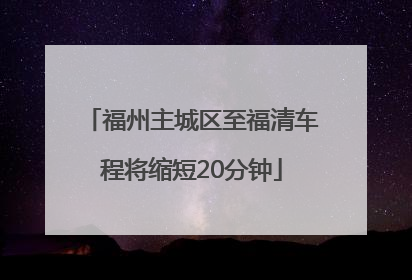 福州主城区至福清车程将缩短20分钟