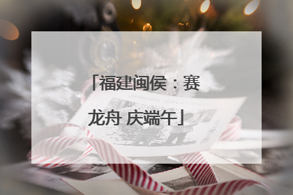 福建闽侯：赛龙舟 庆端午
