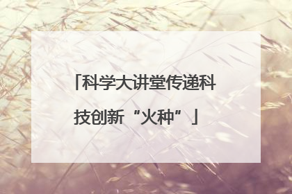 科学大讲堂传递科技创新“火种”