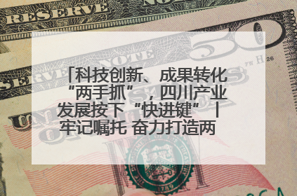 科技创新、成果转化“两手抓”，四川产业发展按下“快进键”丨牢记嘱托 奋力打造两高地两基地一屏障