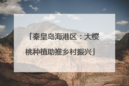 秦皇岛海港区：大樱桃种植助推乡村振兴