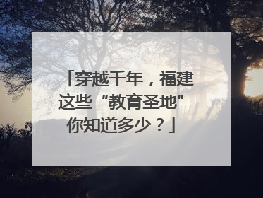 穿越千年，福建这些“教育圣地”你知道多少？