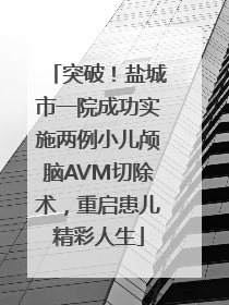 突破！盐城市一院成功实施两例小儿颅脑AVM切除术，重启患儿精彩人生