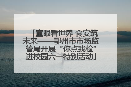 童眼看世界 食安筑未来——鄂州市市场监管局开展“你点我检”进校园六一特别活动