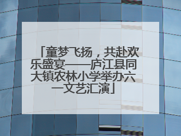 童梦飞扬，共赴欢乐盛宴——庐江县同大镇农林小学举办六一文艺汇演