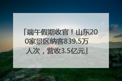 端午假期收官！山东200家景区纳客839.5万人次，营收3.5亿元