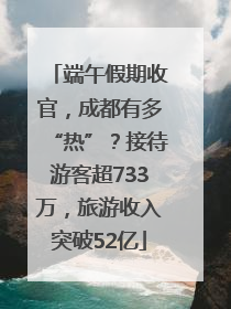 端午假期收官，成都有多“热”？接待游客超733万，旅游收入突破52亿
