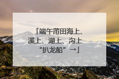 端午莆田海上、溪上、湖上、沟上“扒龙船”→
