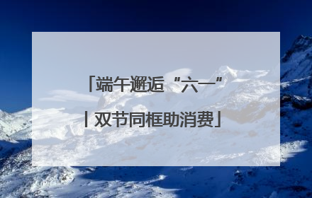 端午邂逅“六一”丨双节同框助消费