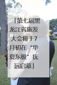 第七届黑龙江省旅发大会将于7月初在“华夏东极”抚远启幕